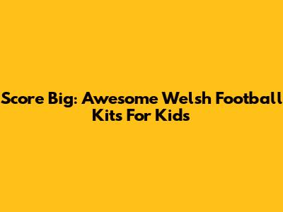 Score Big: Awesome Welsh Football Kits For Kids
