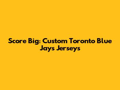 Score Big: Custom Toronto Blue Jays Jerseys