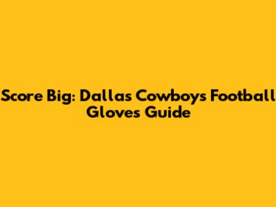 Score Big: Dallas Cowboys Football Gloves Guide