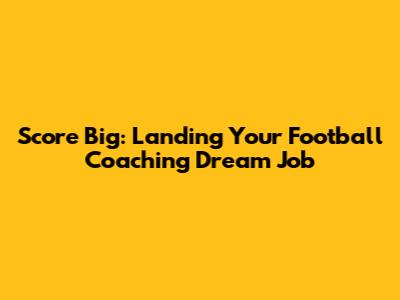 Score Big: Landing Your Football Coaching Dream Job