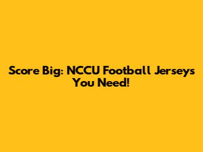 Score Big: NCCU Football Jerseys You Need!