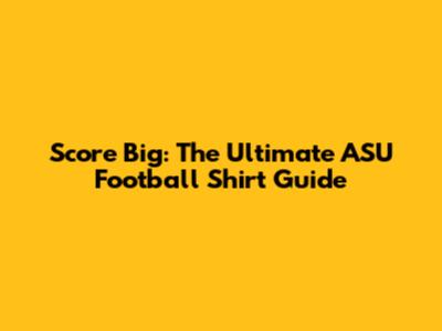Score Big: The Ultimate ASU Football Shirt Guide