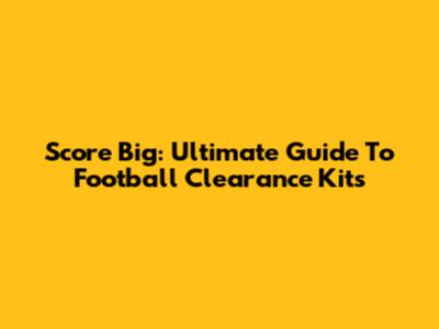 Score Big: Ultimate Guide To Football Clearance Kits