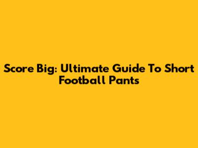 Score Big: Ultimate Guide To Short Football Pants