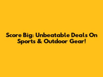 Score Big: Unbeatable Deals On Sports & Outdoor Gear!