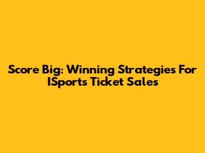 Score Big: Winning Strategies For ISports Ticket Sales