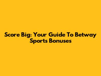 Score Big: Your Guide To Betway Sports Bonuses