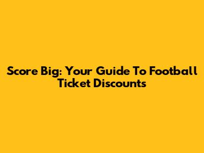 Score Big: Your Guide To Football Ticket Discounts