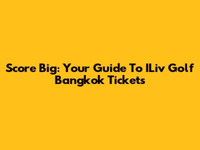 Score Big: Your Guide To ILiv Golf Bangkok Tickets