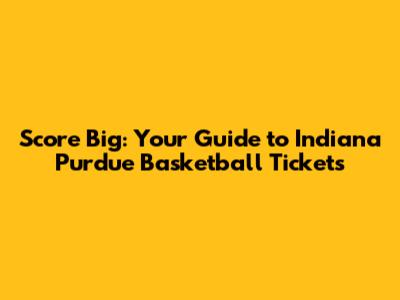 Score Big: Your Guide to Indiana Purdue Basketball Tickets