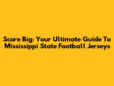 Score Big: Your Ultimate Guide To Mississippi State Football Jerseys