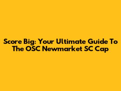 Score Big: Your Ultimate Guide To The OSC Newmarket SC Cap