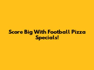 Score Big With Football Pizza Specials!