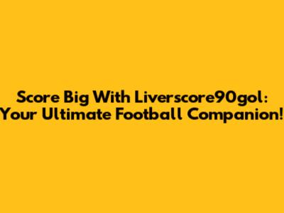 Score Big With Liverscore90gol: Your Ultimate Football Companion!
