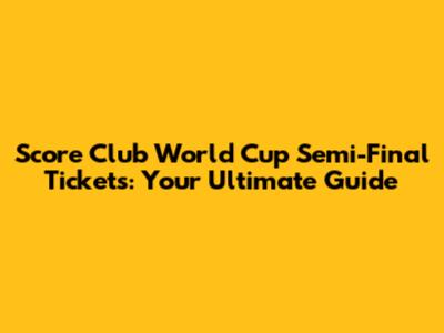 Score Club World Cup Semi-Final Tickets: Your Ultimate Guide