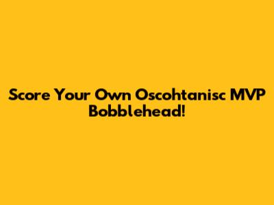 Score Your Own Oscohtanisc MVP Bobblehead!