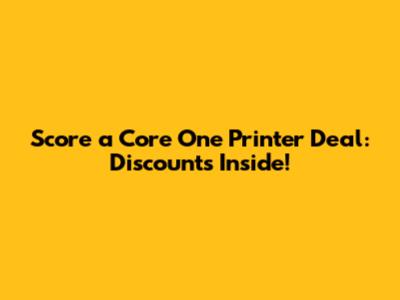 Score a Core One Printer Deal: Discounts Inside!
