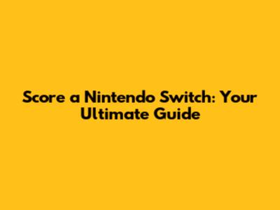 Score a Nintendo Switch: Your Ultimate Guide