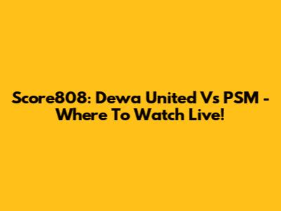 Score808: Dewa United Vs PSM - Where To Watch Live!