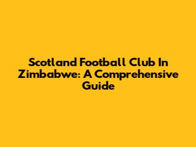 Scotland Football Club In Zimbabwe: A Comprehensive Guide