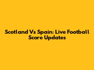 Scotland Vs Spain: Live Football Score Updates