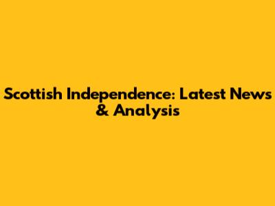 Scottish Independence: Latest News & Analysis