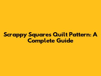 Scrappy Squares Quilt Pattern: A Complete Guide
