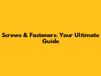 Screws & Fasteners: Your Ultimate Guide