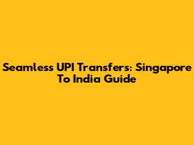 Seamless UPI Transfers: Singapore To India Guide