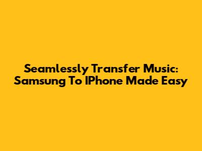 Seamlessly Transfer Music: Samsung To IPhone Made Easy
