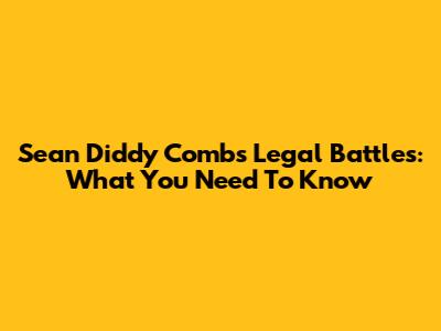 Sean 'Diddy' Combs' Legal Battles: What You Need To Know