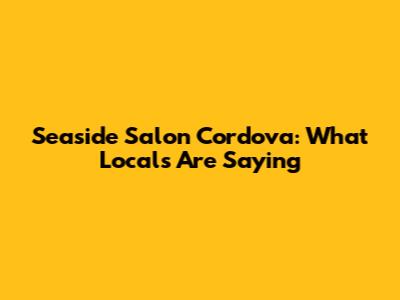 Seaside Salon Cordova: What Locals Are Saying