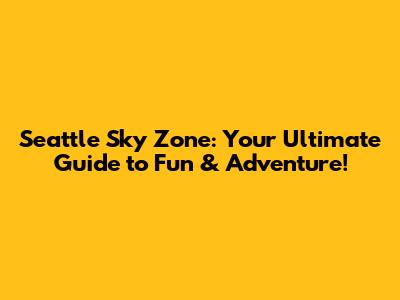 Seattle Sky Zone: Your Ultimate Guide to Fun & Adventure!