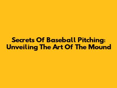 Secrets Of Baseball Pitching: Unveiling The Art Of The Mound