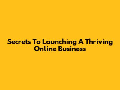 Secrets To Launching A Thriving Online Business