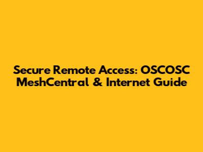 Secure Remote Access: OSCOSC MeshCentral & Internet Guide