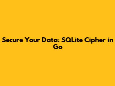 Secure Your Data: SQLite Cipher in Go
