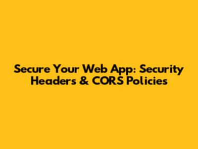 Secure Your Web App: Security Headers & CORS Policies