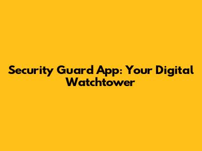 Security Guard App: Your Digital Watchtower