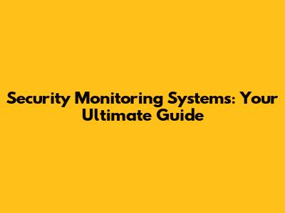 Security Monitoring Systems: Your Ultimate Guide