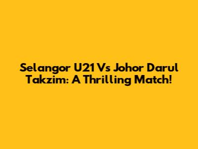 Selangor U21 Vs Johor Darul Takzim: A Thrilling Match!