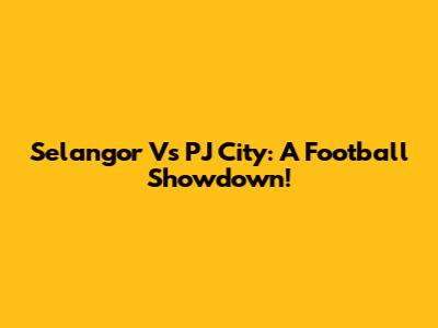Selangor Vs PJ City: A Football Showdown!
