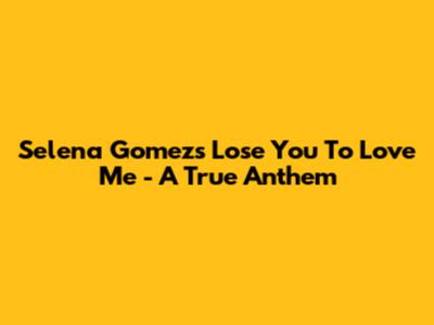 Selena Gomez's "Lose You To Love Me" - A True Anthem