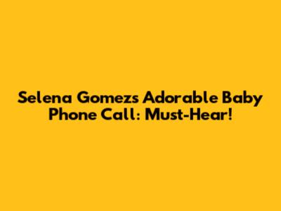 Selena Gomez's Adorable Baby Phone Call: Must-Hear!