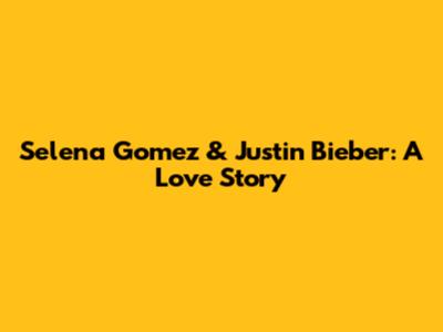 Selena Gomez & Justin Bieber: A Love Story