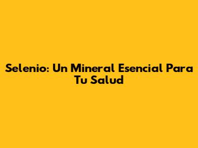 Selenio: Un Mineral Esencial Para Tu Salud