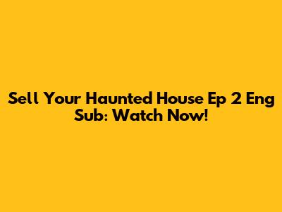 Sell Your Haunted House Ep 2 Eng Sub: Watch Now!