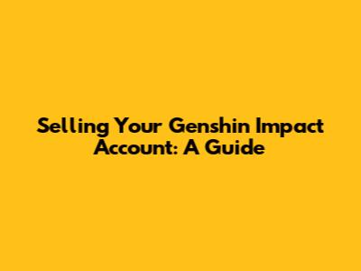 Selling Your Genshin Impact Account: A Guide