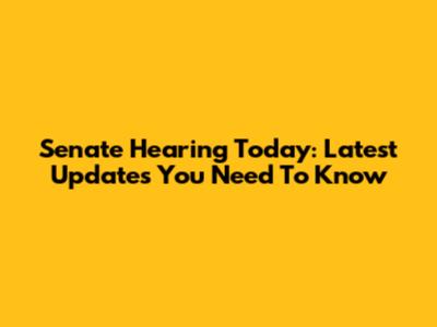 Senate Hearing Today: Latest Updates You Need To Know