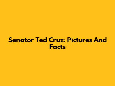 Senator Ted Cruz: Pictures And Facts
